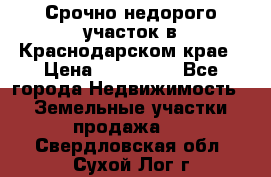 Срочно недорого участок в Краснодарском крае › Цена ­ 350 000 - Все города Недвижимость » Земельные участки продажа   . Свердловская обл.,Сухой Лог г.